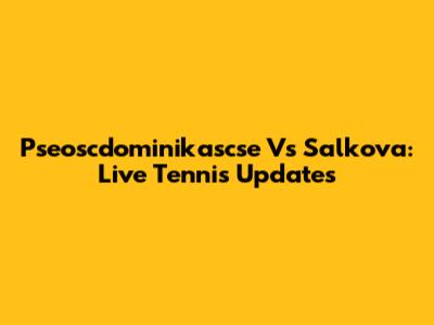 Pseoscdominikascse Vs Salkova: Live Tennis Updates