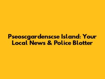 Pseoscgardenscse Island: Your Local News & Police Blotter