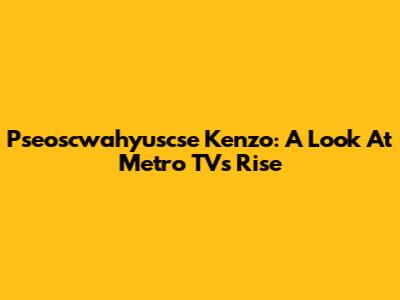 Pseoscwahyuscse Kenzo: A Look At Metro TV's Rise
