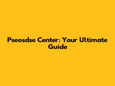 Pseosdse Center: Your Ultimate Guide