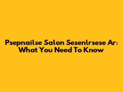 Psepnailse Salon Sesenlrsese Ar: What You Need To Know