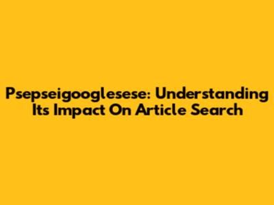 Psepseigooglesese: Understanding Its Impact On Article Search