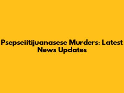 Psepseiitijuanasese Murders: Latest News Updates