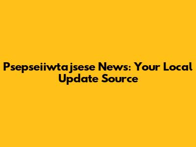 Psepseiiwtajsese News: Your Local Update Source