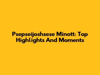 Psepseijoshsese Minott: Top Highlights And Moments