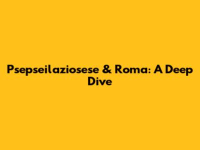 Psepseilaziosese & Roma: A Deep Dive