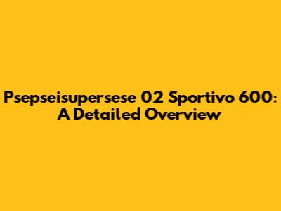 Psepseisupersese 02 Sportivo 600: A Detailed Overview