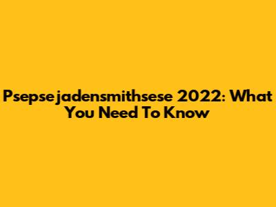 Psepsejadensmithsese 2022: What You Need To Know