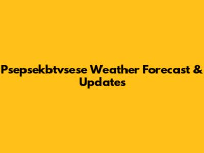 Psepsekbtvsese Weather Forecast & Updates