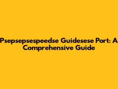 Psepsepsespeedse Guidesese Port: A Comprehensive Guide