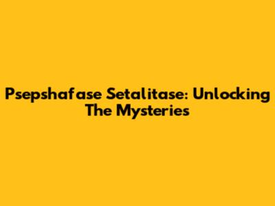 Psepshafase Setalitase: Unlocking The Mysteries