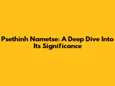 Psethinh Nametse: A Deep Dive Into Its Significance