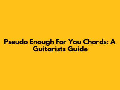 Pseudo Enough For You Chords: A Guitarist's Guide