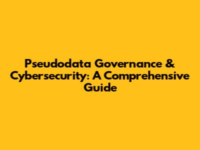 Pseudodata Governance & Cybersecurity: A Comprehensive Guide