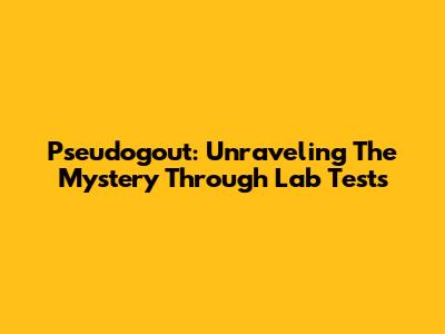 Pseudogout: Unraveling The Mystery Through Lab Tests