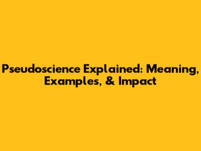 Pseudoscience Explained: Meaning, Examples, & Impact