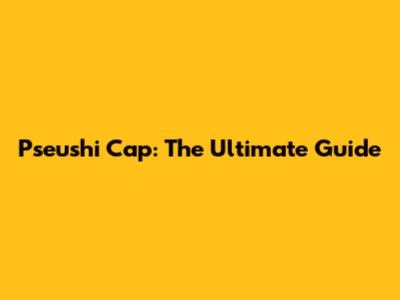 Pseushi Cap: The Ultimate Guide