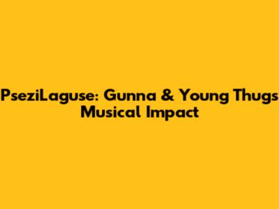 PseziLaguse: Gunna & Young Thug's Musical Impact