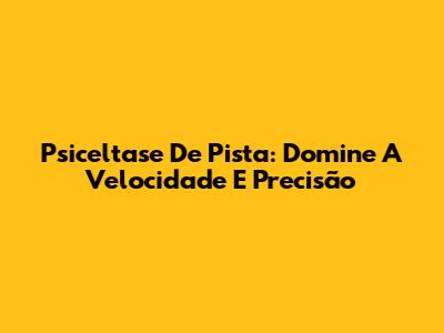 Psiceltase De Pista: Domine A Velocidade E Precisão