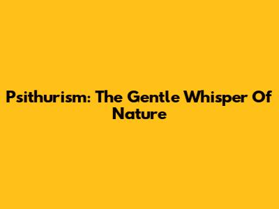 Psithurism: The Gentle Whisper Of Nature