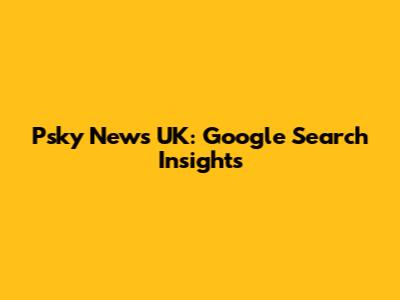 Psky News UK: Google Search Insights