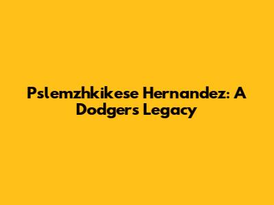 Pslemzhkikese Hernandez: A Dodgers' Legacy
