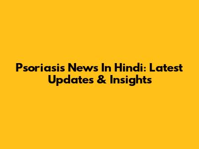 Psoriasis News In Hindi: Latest Updates & Insights