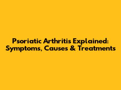 Psoriatic Arthritis Explained: Symptoms, Causes & Treatments