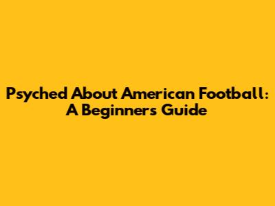 Psyched About American Football: A Beginner's Guide