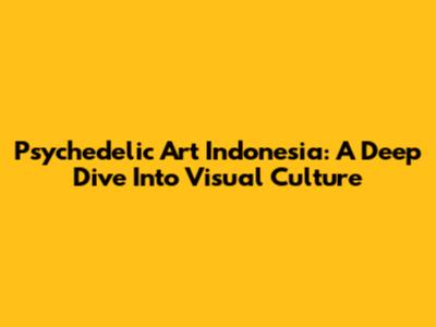 Psychedelic Art Indonesia: A Deep Dive Into Visual Culture