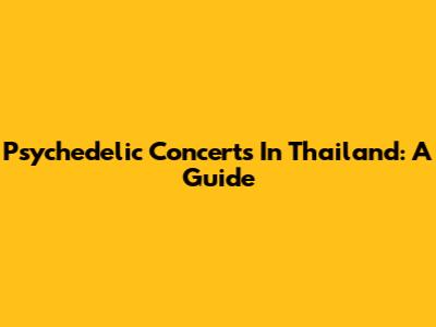 Psychedelic Concerts In Thailand: A Guide