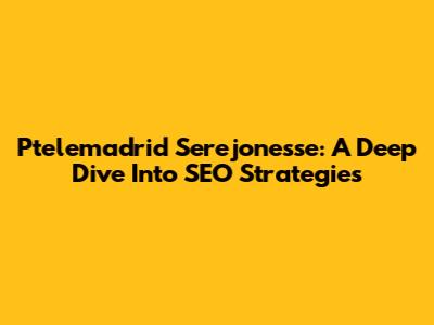 Ptelemadrid Serejonesse: A Deep Dive Into SEO Strategies