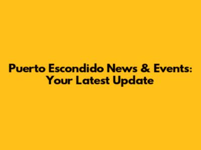 Puerto Escondido News & Events: Your Latest Update