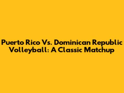 Puerto Rico Vs. Dominican Republic Volleyball: A Classic Matchup