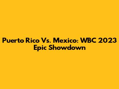Puerto Rico Vs. Mexico: WBC 2023 Epic Showdown