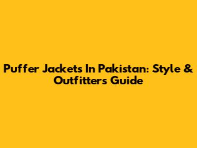 Puffer Jackets In Pakistan: Style & Outfitters Guide