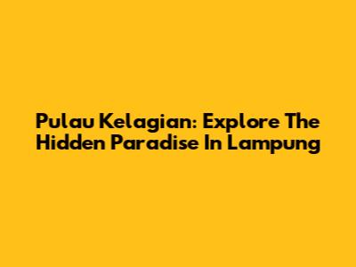 Pulau Kelagian: Explore The Hidden Paradise In Lampung