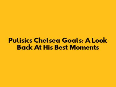 Pulisic's Chelsea Goals: A Look Back At His Best Moments