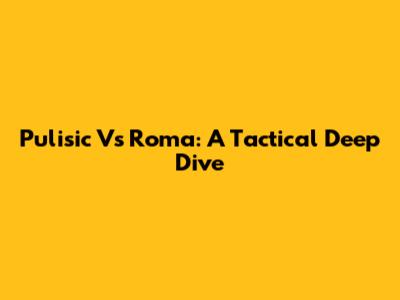 Pulisic Vs Roma: A Tactical Deep Dive
