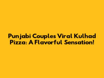 Punjabi Couple's Viral Kulhad Pizza: A Flavorful Sensation!