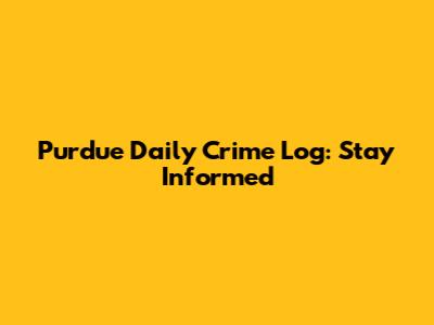 Purdue Daily Crime Log: Stay Informed