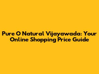 Pure O Natural Vijayawada: Your Online Shopping Price Guide