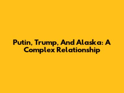 Putin, Trump, And Alaska: A Complex Relationship
