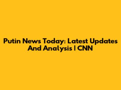 Putin News Today: Latest Updates And Analysis | CNN