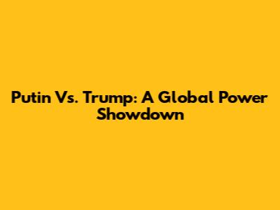 Putin Vs. Trump: A Global Power Showdown
