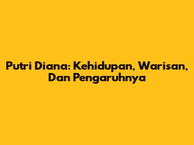 Putri Diana: Kehidupan, Warisan, Dan Pengaruhnya