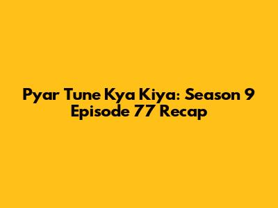 Pyar Tune Kya Kiya: Season 9 Episode 77 Recap