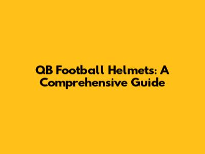 QB Football Helmets: A Comprehensive Guide