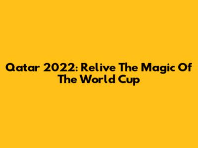 Qatar 2022: Relive The Magic Of The World Cup