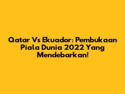 Qatar Vs Ekuador: Pembukaan Piala Dunia 2022 Yang Mendebarkan!